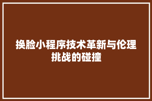 换脸小程序技术革新与伦理挑战的碰撞