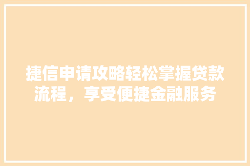 捷信申请攻略轻松掌握贷款流程，享受便捷金融服务