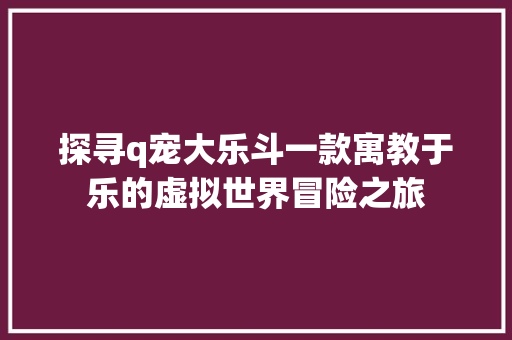 探寻q宠大乐斗一款寓教于乐的虚拟世界冒险之旅