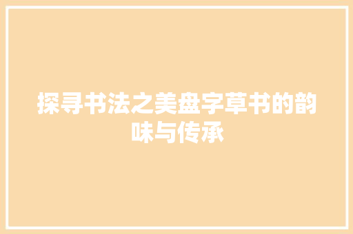 探寻书法之美盘字草书的韵味与传承