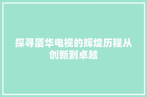 探寻厦华电视的辉煌历程从创新到卓越