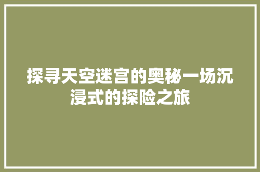 探寻天空迷宫的奥秘一场沉浸式的探险之旅