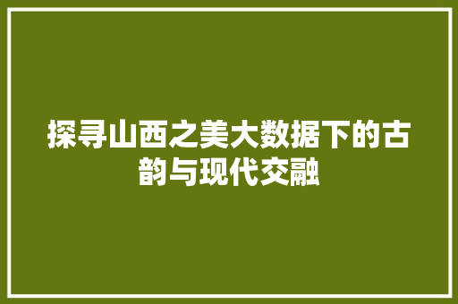 探寻山西之美大数据下的古韵与现代交融