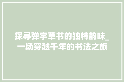 探寻弹字草书的独特韵味_一场穿越千年的书法之旅