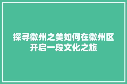 探寻徽州之美如何在徽州区开启一段文化之旅
