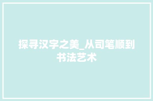 探寻汉字之美_从司笔顺到书法艺术