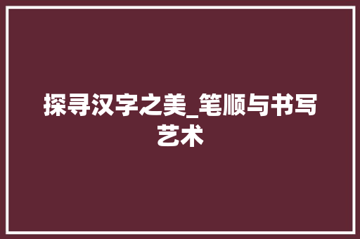 探寻汉字之美_笔顺与书写艺术
