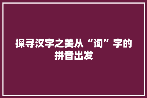 探寻汉字之美从“询”字的拼音出发