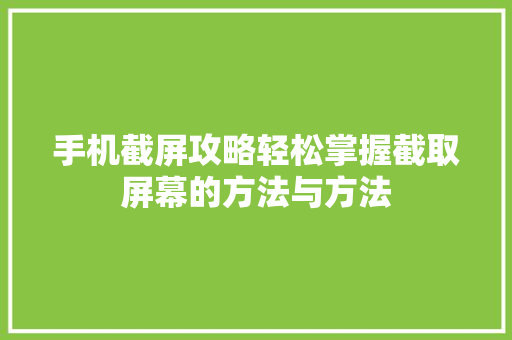 手机截屏攻略轻松掌握截取屏幕的方法与方法