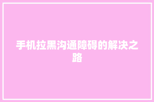 手机拉黑沟通障碍的解决之路