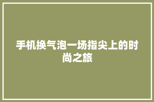 手机换气泡一场指尖上的时尚之旅