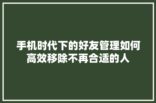 手机时代下的好友管理如何高效移除不再合适的人