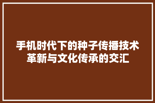 手机时代下的种子传播技术革新与文化传承的交汇