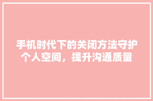 手机时代下的关闭方法守护个人空间，提升沟通质量
