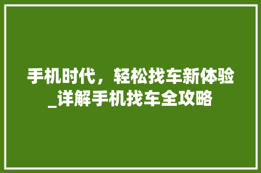 手机时代，轻松找车新体验_详解手机找车全攻略