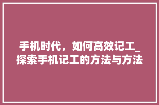手机时代，如何高效记工_探索手机记工的方法与方法