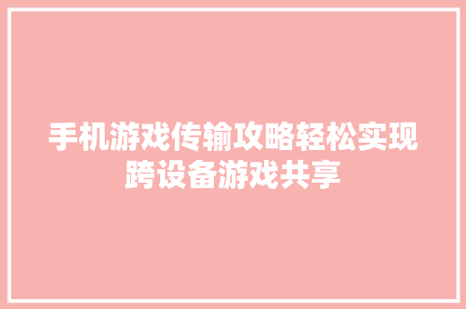 手机游戏传输攻略轻松实现跨设备游戏共享