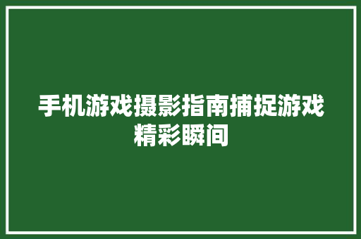 手机游戏摄影指南捕捉游戏精彩瞬间