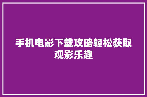 手机电影下载攻略轻松获取观影乐趣