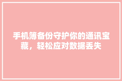 手机簿备份守护你的通讯宝藏，轻松应对数据丢失