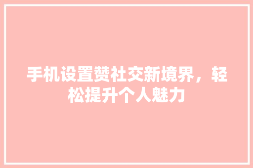 手机设置赞社交新境界，轻松提升个人魅力