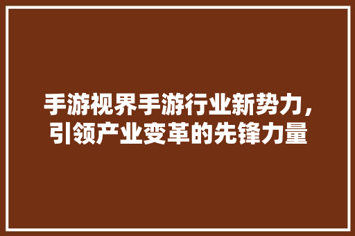 手游视界手游行业新势力，引领产业变革的先锋力量