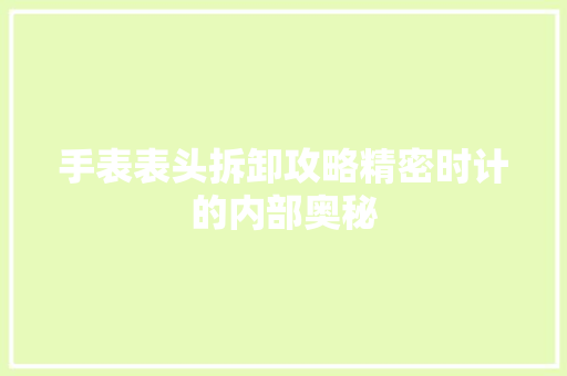手表表头拆卸攻略精密时计的内部奥秘