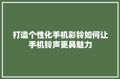 打造个性化手机彩铃如何让手机铃声更具魅力
