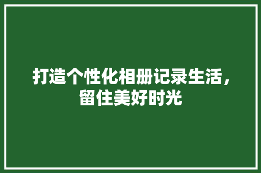 打造个性化相册记录生活，留住美好时光