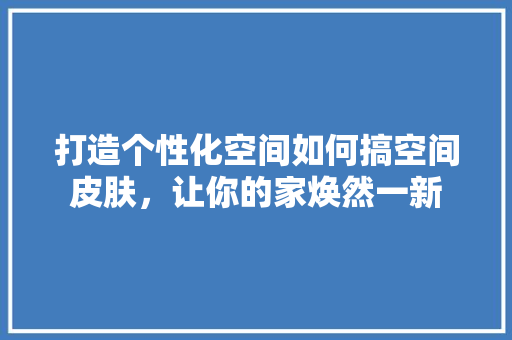 打造个性化空间如何搞空间皮肤，让你的家焕然一新