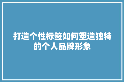 打造个性标签如何塑造独特的个人品牌形象