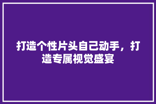 打造个性片头自己动手，打造专属视觉盛宴