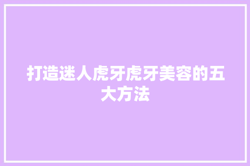 打造迷人虎牙虎牙美容的五大方法