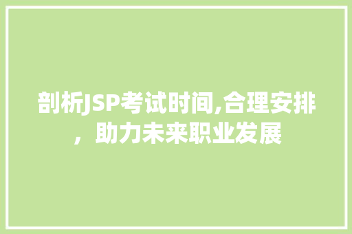 剖析JSP考试时间,合理安排，助力未来职业发展