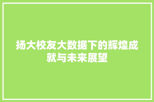 扬大校友大数据下的辉煌成就与未来展望