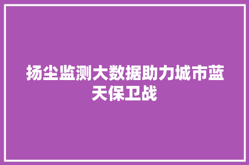扬尘监测大数据助力城市蓝天保卫战
