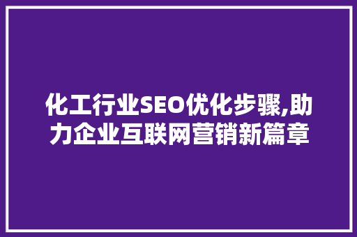 化工行业SEO优化步骤,助力企业互联网营销新篇章 项目报告