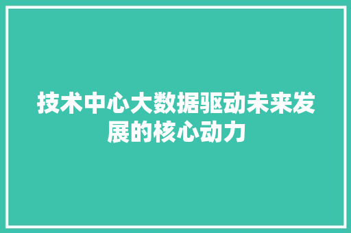 技术中心大数据驱动未来发展的核心动力