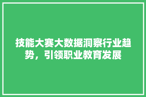 技能大赛大数据洞察行业趋势，引领职业教育发展