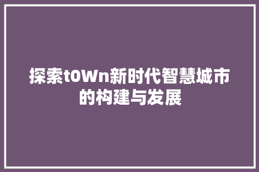 探索t0Wn新时代智慧城市的构建与发展