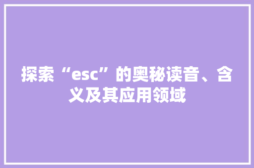探索“esc”的奥秘读音、含义及其应用领域