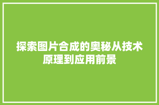 探索图片合成的奥秘从技术原理到应用前景