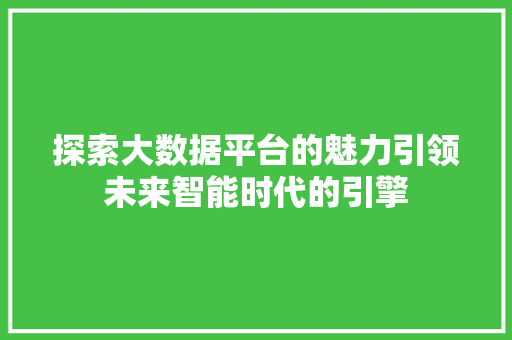 探索大数据平台的魅力引领未来智能时代的引擎