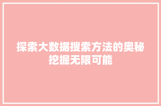 探索大数据搜索方法的奥秘挖掘无限可能