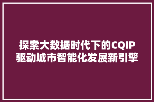 探索大数据时代下的CQIP驱动城市智能化发展新引擎