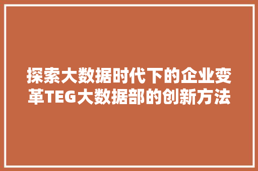 探索大数据时代下的企业变革TEG大数据部的创新方法与启示