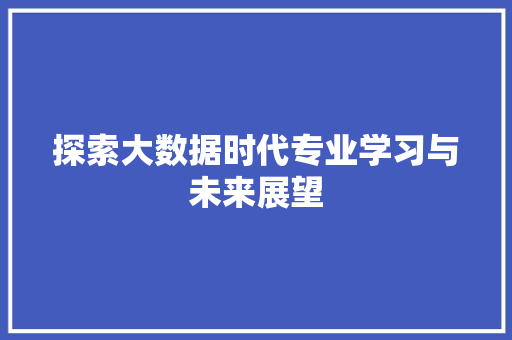探索大数据时代专业学习与未来展望