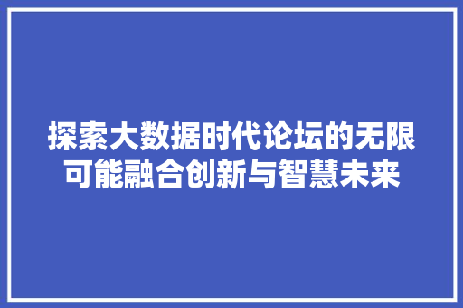 探索大数据时代论坛的无限可能融合创新与智慧未来