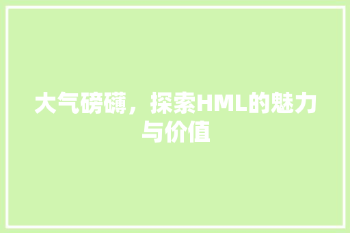 大气磅礴，探索HML的魅力与价值