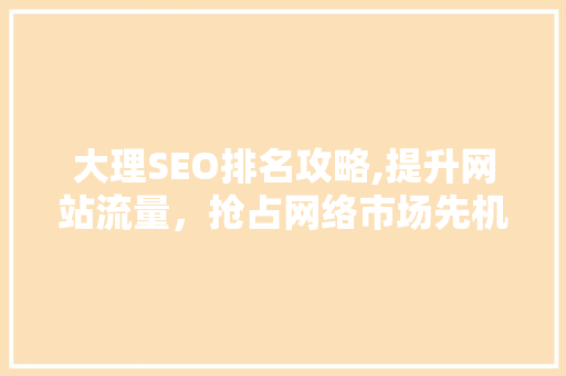 大理SEO排名攻略,提升网站流量，抢占网络市场先机